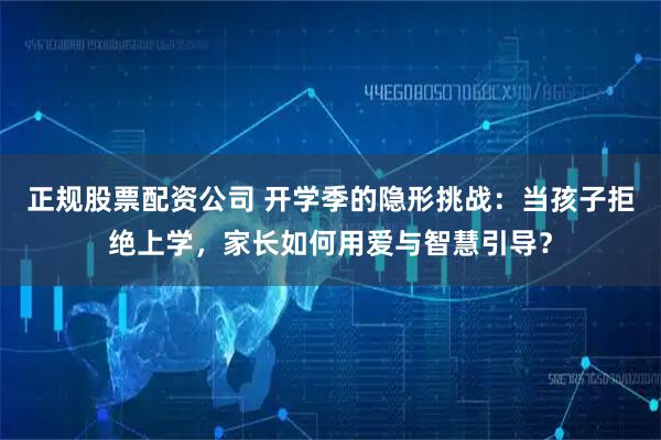 正规股票配资公司 开学季的隐形挑战：当孩子拒绝上学，家长如何用爱与智慧引导？