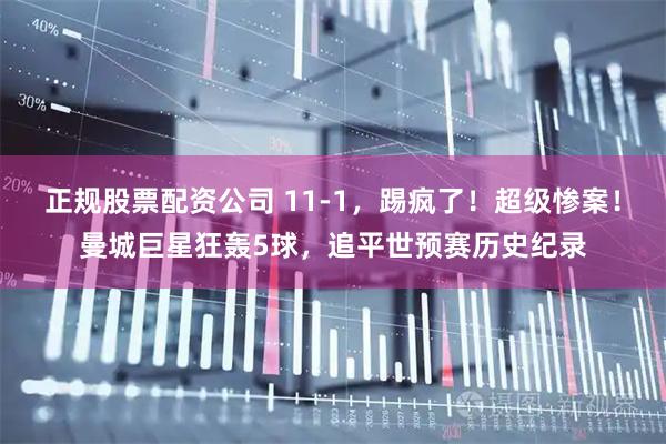 正规股票配资公司 11-1，踢疯了！超级惨案！曼城巨星狂轰5球，追平世预赛历史纪录