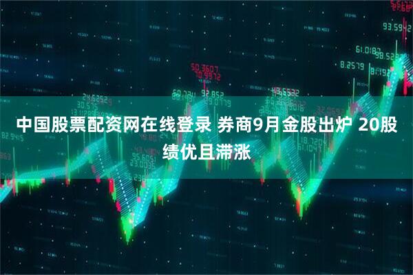 中国股票配资网在线登录 券商9月金股出炉 20股绩优且滞涨