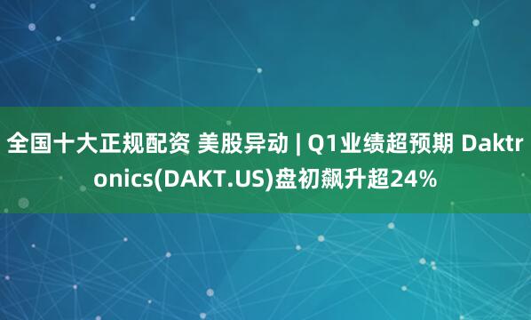 全国十大正规配资 美股异动 | Q1业绩超预期 Daktronics(DAKT.US)盘初飙升超24%