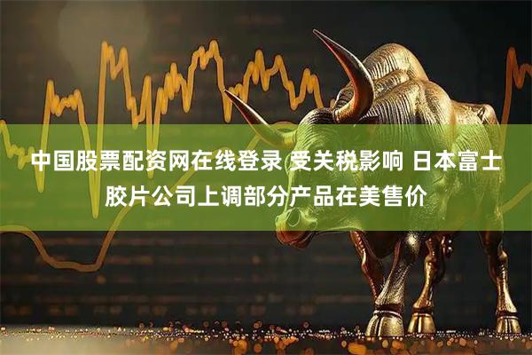中国股票配资网在线登录 受关税影响 日本富士胶片公司上调部分产品在美售价