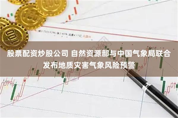 股票配资炒股公司 自然资源部与中国气象局联合发布地质灾害气象风险预警