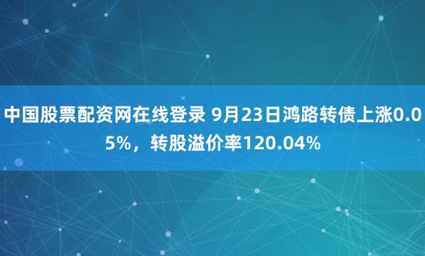 中国股票配资网在线登录 9月23日鸿路转债上涨0.05%，转股溢价率120.04%