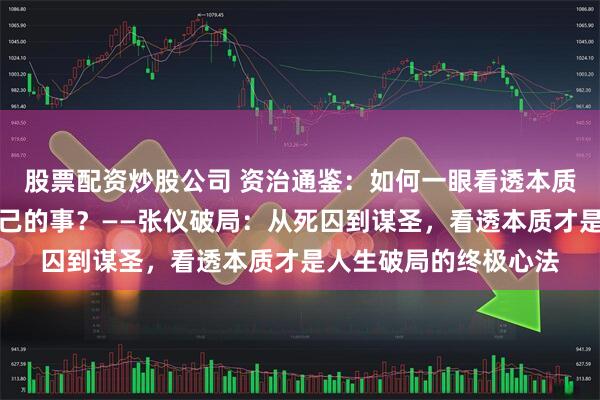 股票配资炒股公司 资治通鉴：如何一眼看透本质？如何用本质解决自己的事？——张仪破局：从死囚到谋圣，看透本质才是人生破局的终极心法