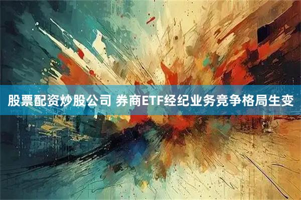 股票配资炒股公司 券商ETF经纪业务竞争格局生变