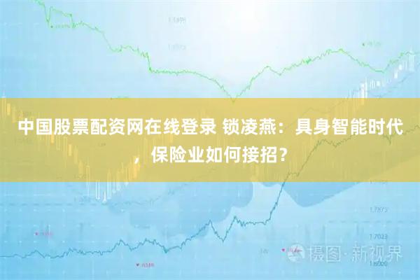 中国股票配资网在线登录 锁凌燕：具身智能时代，保险业如何接招？