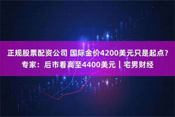 正规股票配资公司 国际金价4200美元只是起点？专家：后市看高至4400美元｜宅男财经