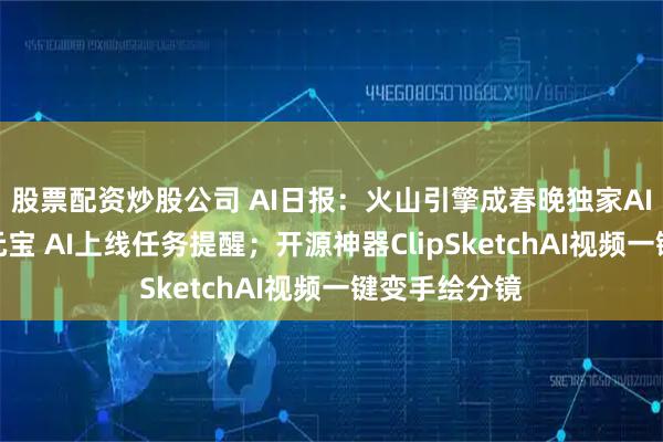 股票配资炒股公司 AI日报：火山引擎成春晚独家AI合作伙伴；元宝 AI上线任务提醒；开源神器ClipSketchAI视频一键变手绘分镜