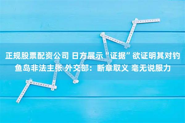 正规股票配资公司 日方展示“证据”欲证明其对钓鱼岛非法主张 外交部：断章取义 毫无说服力