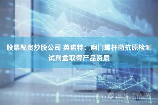 股票配资炒股公司 英诺特：幽门螺杆菌抗原检测试剂盒取得产品资质