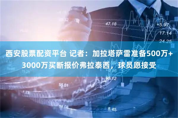 西安股票配资平台 记者：加拉塔萨雷准备500万+3000万买断报价弗拉泰西，球员愿接受