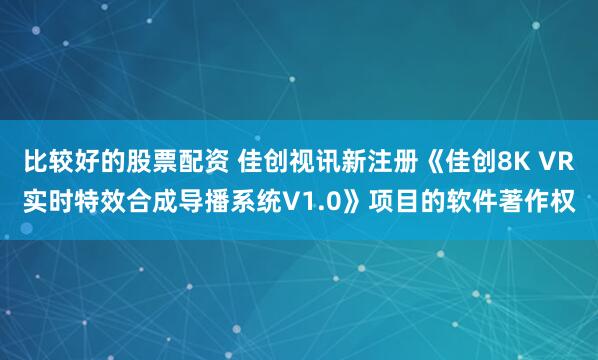 比较好的股票配资 佳创视讯新注册《佳创8K VR实时特效合成导播系统V1.0》项目的软件著作权
