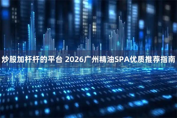 炒股加杆杆的平台 2026广州精油SPA优质推荐指南