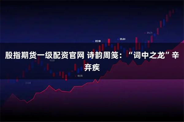 股指期货一级配资官网 诗韵周笺：“词中之龙”辛弃疾