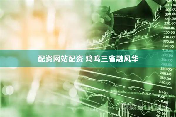 配资网站配资 鸡鸣三省融风华