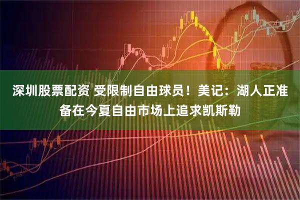 深圳股票配资 受限制自由球员！美记：湖人正准备在今夏自由市场上追求凯斯勒