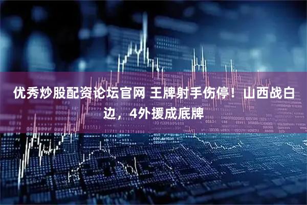 优秀炒股配资论坛官网 王牌射手伤停！山西战白边，4外援成底牌