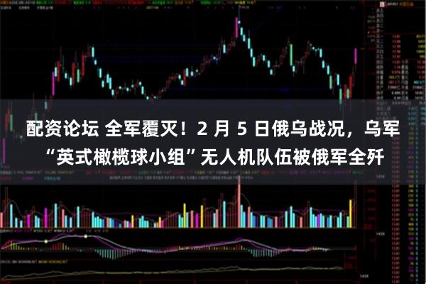 配资论坛 全军覆灭！2 月 5 日俄乌战况，乌军“英式橄榄球小组”无人机队伍被俄军全歼