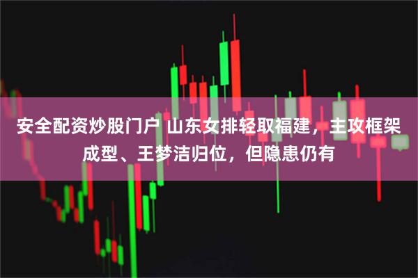 安全配资炒股门户 山东女排轻取福建，主攻框架成型、王梦洁归位，但隐患仍有