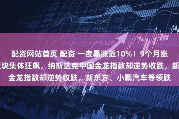 配资网站首页 配资 一夜暴涨近10%！9个月涨26倍！美股固态硬盘板块集体狂飙，纳斯达克中国金龙指数却逆势收跌，新东方、小鹏汽车等领跌