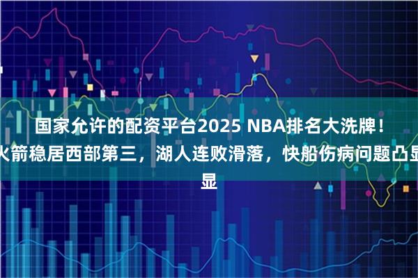 国家允许的配资平台2025 NBA排名大洗牌！火箭稳居西部第三，湖人连败滑落，快船伤病问题凸显