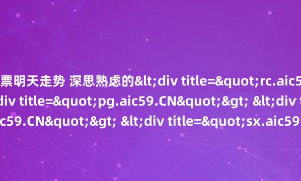 股票明天走势 深思熟虑的<div title="rc.aic59.CN"> <div title="pg.aic59.CN"> <div title="cv.aic59.CN"> <div ti