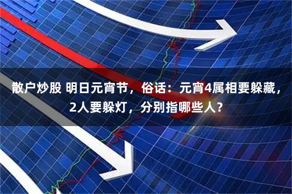 散户炒股 明日元宵节，俗话：元宵4属相要躲藏，2人要躲灯，分别指哪些人？