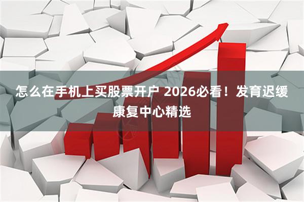 怎么在手机上买股票开户 2026必看！发育迟缓康复中心精选
