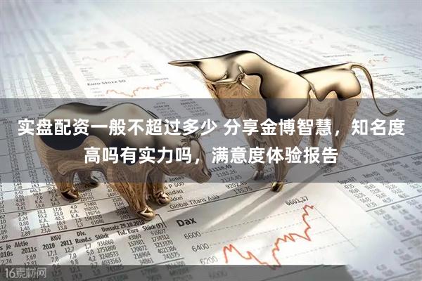 实盘配资一般不超过多少 分享金博智慧,知名度高吗有实力吗,满意度体验报告