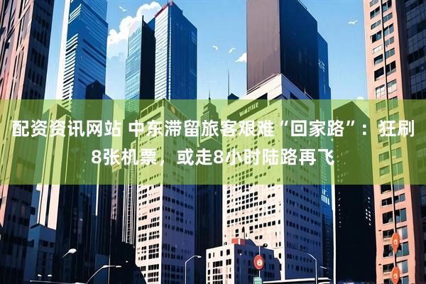 配资资讯网站 中东滞留旅客艰难“回家路”：狂刷8张机票，或走8小时陆路再飞