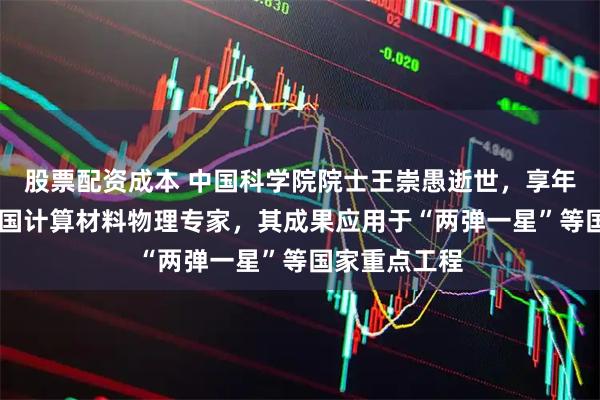 股票配资成本 中国科学院院士王崇愚逝世，享年93岁；系我国计算材料物理专家，其成果应用于“两弹一星”等国家重点工程