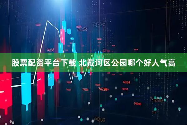 股票配资平台下载 北戴河区公园哪个好人气高