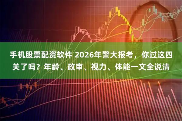手机股票配资软件 2026年警大报考,你过这四关了吗?年龄、政审、视力、体能一文全说清