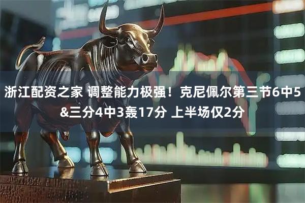 浙江配资之家 调整能力极强！克尼佩尔第三节6中5&三分4中3轰17分 上半场仅2分