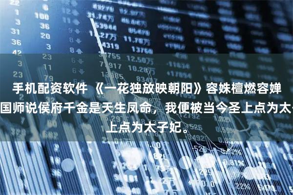 手机配资软件 《一花独放映朝阳》容姝檀燃容婵 只因国师说侯府千金是天生凤命,我便被当今圣上点为太子妃。