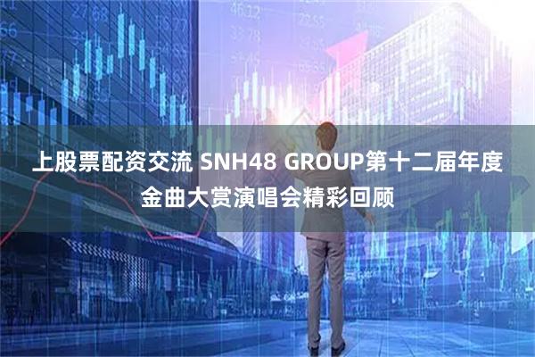 上股票配资交流 SNH48 GROUP第十二届年度金曲大赏演唱会精彩回顾