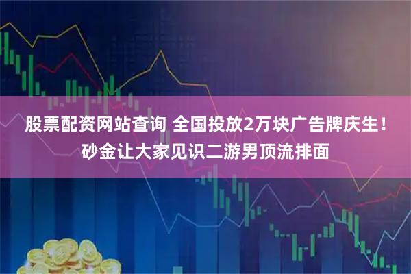 股票配资网站查询 全国投放2万块广告牌庆生!砂金让大家见识二游男顶流排面