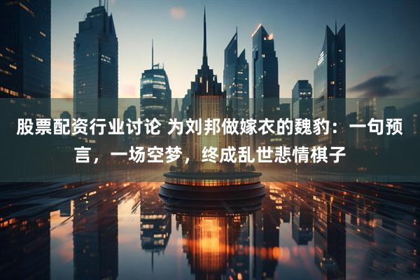 股票配资行业讨论 为刘邦做嫁衣的魏豹：一句预言，一场空梦，终成乱世悲情棋子