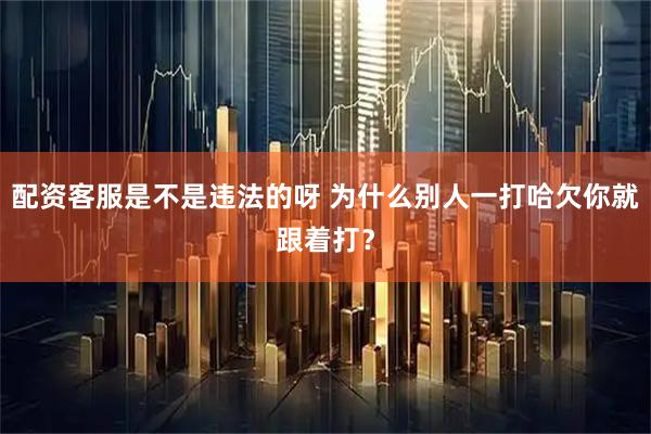 配资客服是不是违法的呀 为什么别人一打哈欠你就跟着打？