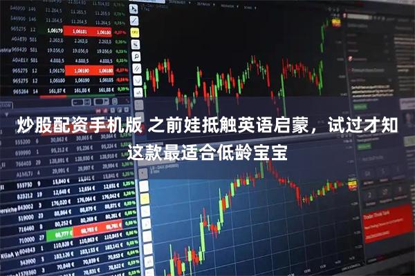 炒股配资手机版 之前娃抵触英语启蒙，试过才知这款最适合低龄宝宝