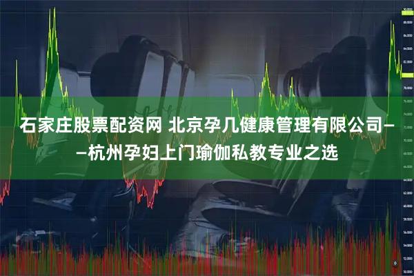 石家庄股票配资网 北京孕几健康管理有限公司——杭州孕妇上门瑜伽私教专业之选