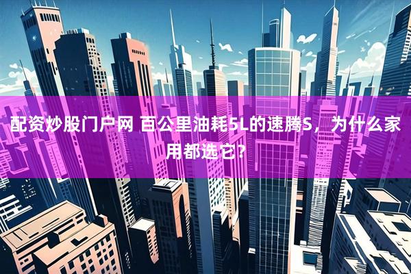 配资炒股门户网 百公里油耗5L的速腾S，为什么家用都选它？