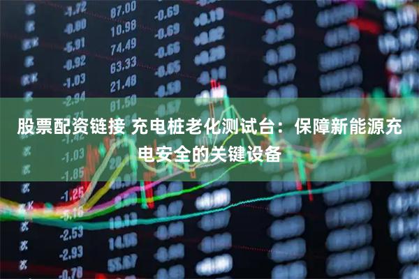 股票配资链接 充电桩老化测试台：保障新能源充电安全的关键设备