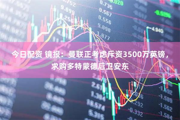 今日配资 镜报：曼联正考虑斥资3500万英镑，求购多特蒙德后卫安东