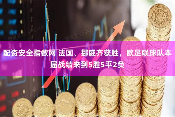 配资安全指数网 法国、挪威齐获胜，欧足联球队本届战绩来到5胜5平2负