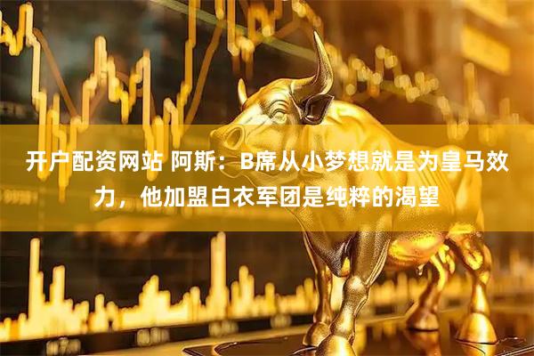 开户配资网站 阿斯：B席从小梦想就是为皇马效力，他加盟白衣军团是纯粹的渴望