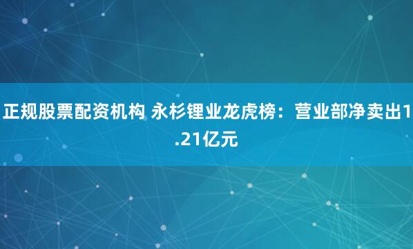正规股票配资机构 永杉锂业龙虎榜：营业部净卖出1.21亿元