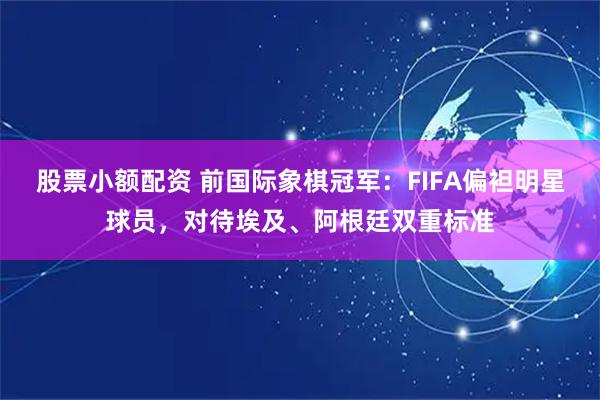 股票小额配资 前国际象棋冠军：FIFA偏袒明星球员，对待埃及、阿根廷双重标准