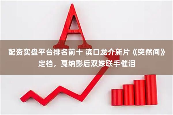 配资实盘平台排名前十 滨口龙介新片《突然间》定档，戛纳影后双姝联手催泪