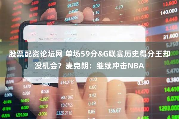股票配资论坛网 单场59分&G联赛历史得分王却没机会？麦克朗：继续冲击NBA